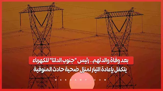 بعد وفاة والدتهم.. رئيس "جنوب الدلتا" للكهرباء يتكفل بإعادة التيار لمنزل ضحية حادث المنوفية