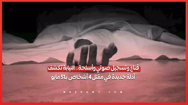 قناع وتسجيل صوتي وأسلحة.. النيابة تكشف أدلة جديدة في مقتل 4 أشخاص بـ15 مايو